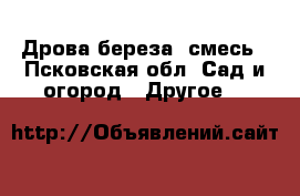 Дрова береза, смесь - Псковская обл. Сад и огород » Другое   